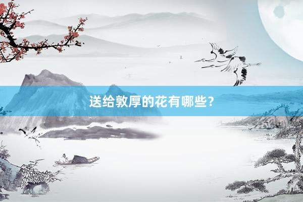 送给敦厚的花有哪些？