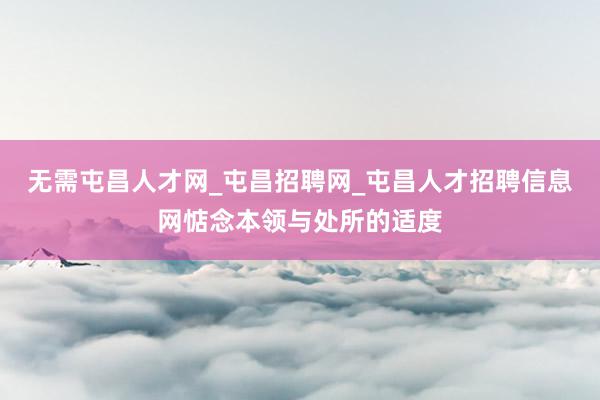 无需屯昌人才网_屯昌招聘网_屯昌人才招聘信息网惦念本领与处所的适度